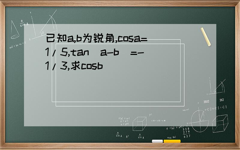 已知a,b为锐角,cosa=1/5,tan(a-b)=-1/3,求cosb