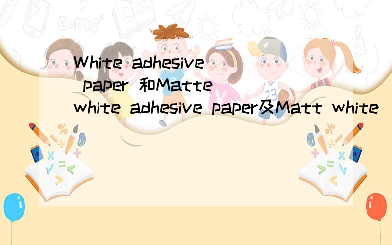 White adhesive paper 和Matte white adhesive paper及Matt white