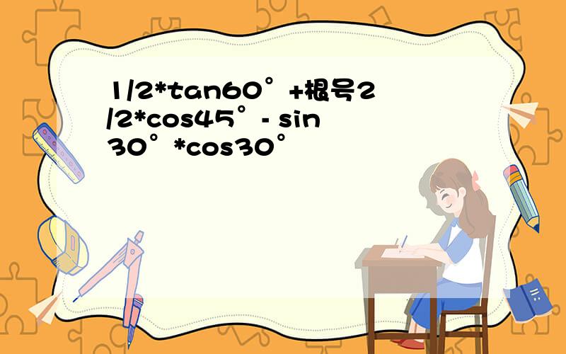 1/2*tan60°+根号2/2*cos45°- sin30°*cos30°