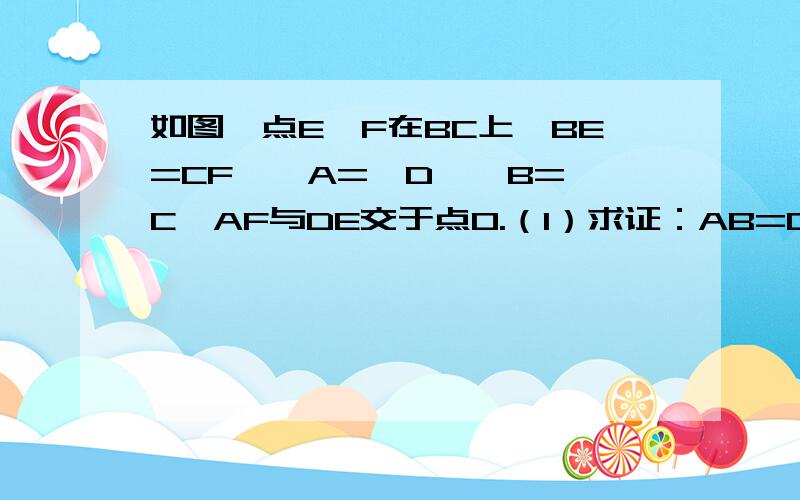 如图,点E、F在BC上,BE=CF,∠A=∠D,∠B=∠C,AF与DE交于点O.（1）求证：AB=DC； （2）试判断△