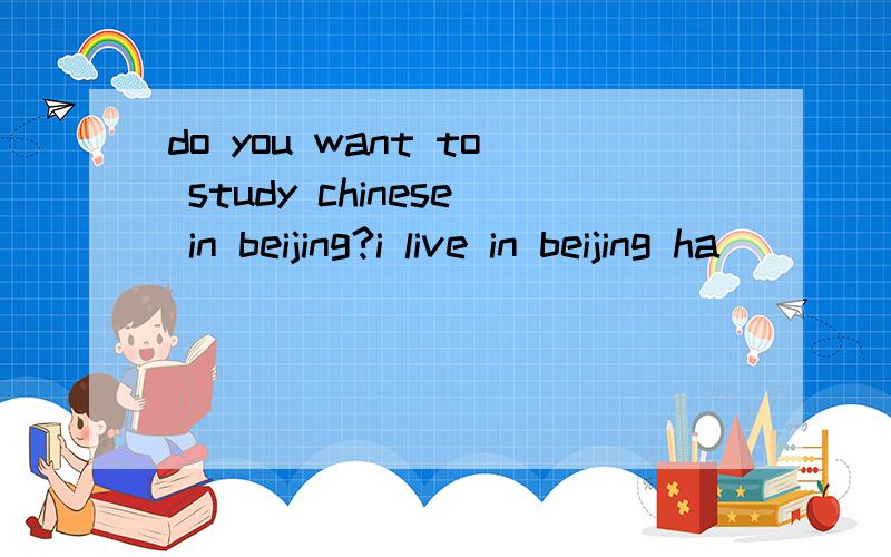 do you want to study chinese in beijing?i live in beijing ha