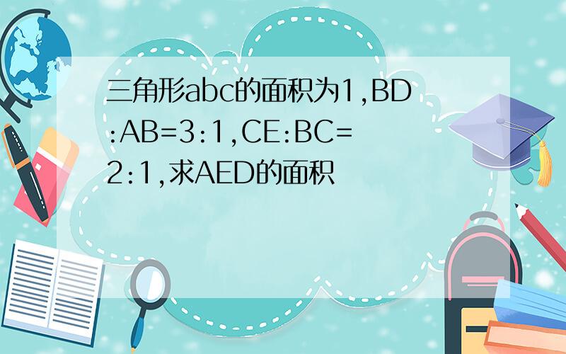 三角形abc的面积为1,BD:AB=3:1,CE:BC=2:1,求AED的面积