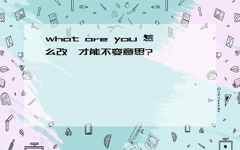 what are you 怎么改,才能不变意思?