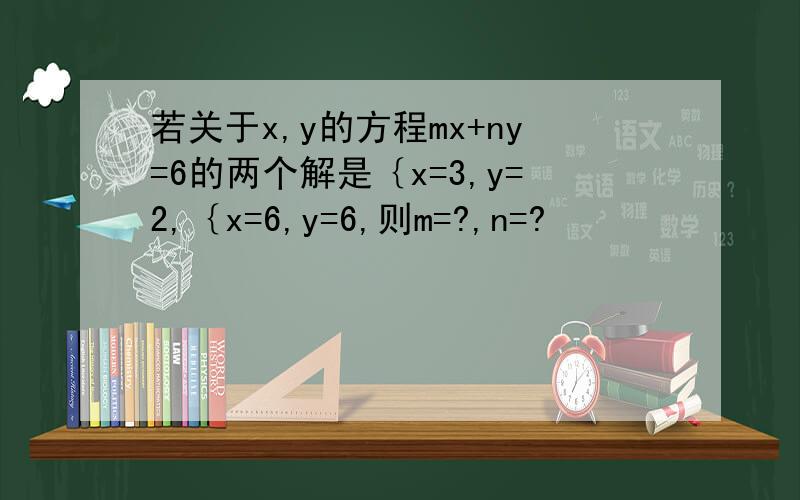 若关于x,y的方程mx+ny=6的两个解是｛x=3,y=2,｛x=6,y=6,则m=?,n=?