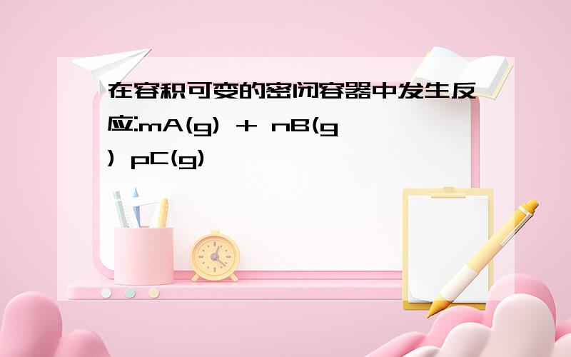 在容积可变的密闭容器中发生反应:mA(g) + nB(g) pC(g) ,