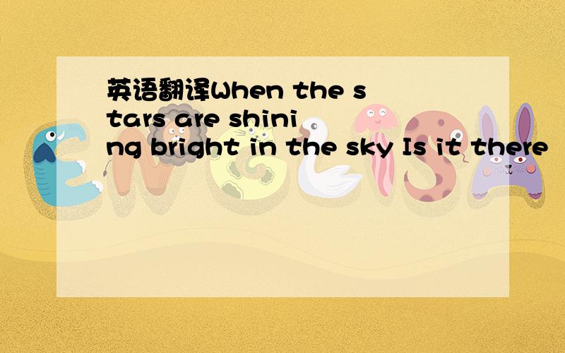 英语翻译When the stars are shining bright in the sky Is it there