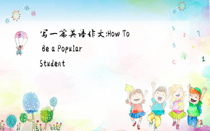 写一篇英语作文：How To Be a Popular Student