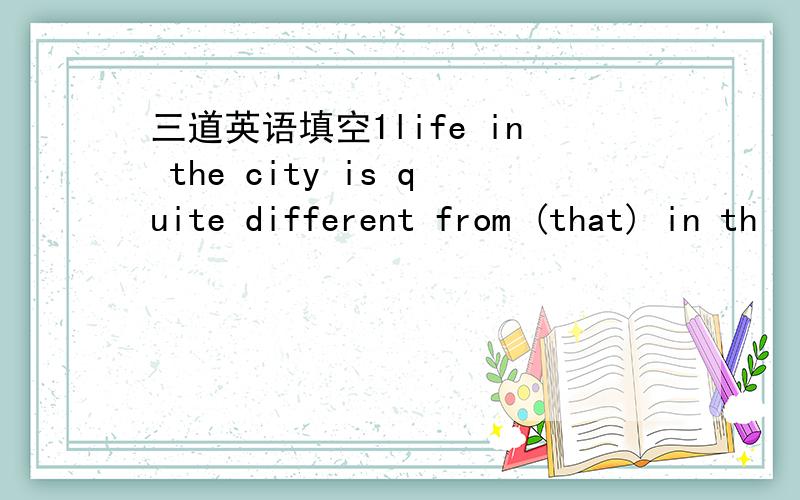 三道英语填空1life in the city is quite different from (that) in th