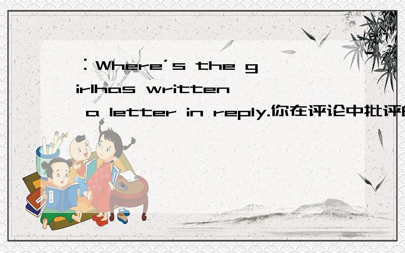 ：Where’s the girlhas written a letter in reply.你在评论中批评的那个作者已
