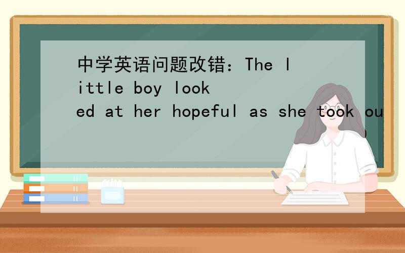 中学英语问题改错：The little boy looked at her hopeful as she took ou