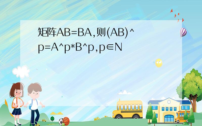 矩阵AB=BA,则(AB)^p=A^p*B^p,p∈N