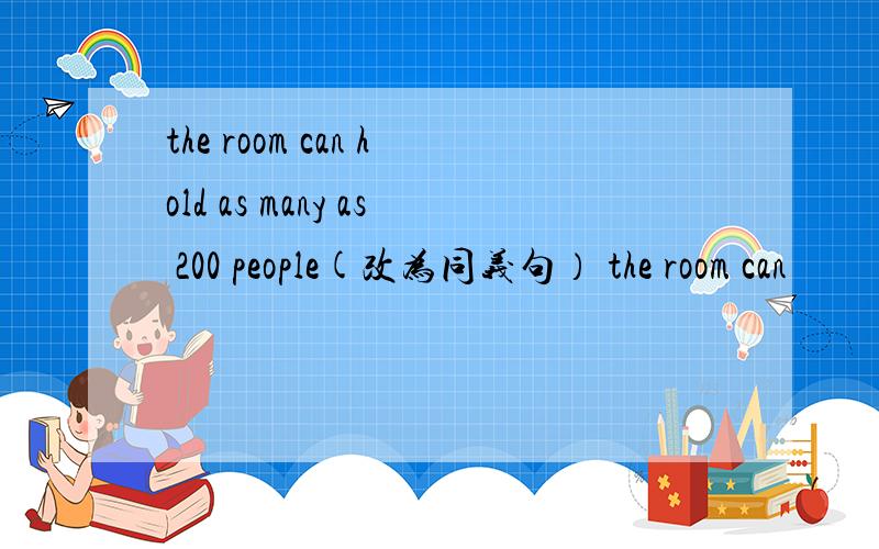 the room can hold as many as 200 people(改为同义句） the room can