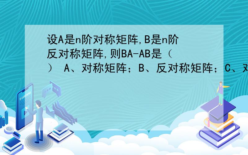 设A是n阶对称矩阵,B是n阶反对称矩阵,则BA-AB是（） A、对称矩阵；B、反对称矩阵；C、对角矩阵D三角矩阵
