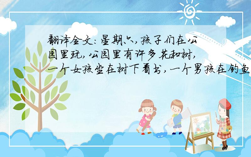 翻译全文：星期六,孩子们在公园里玩,公园里有许多花和树,一个女孩坐在树下看书,一个男孩在钓鱼,两个