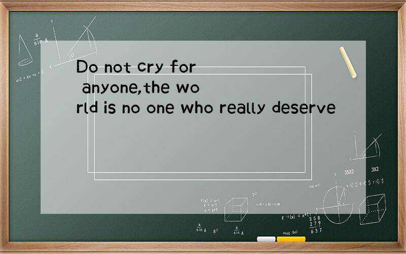 Do not cry for anyone,the world is no one who really deserve