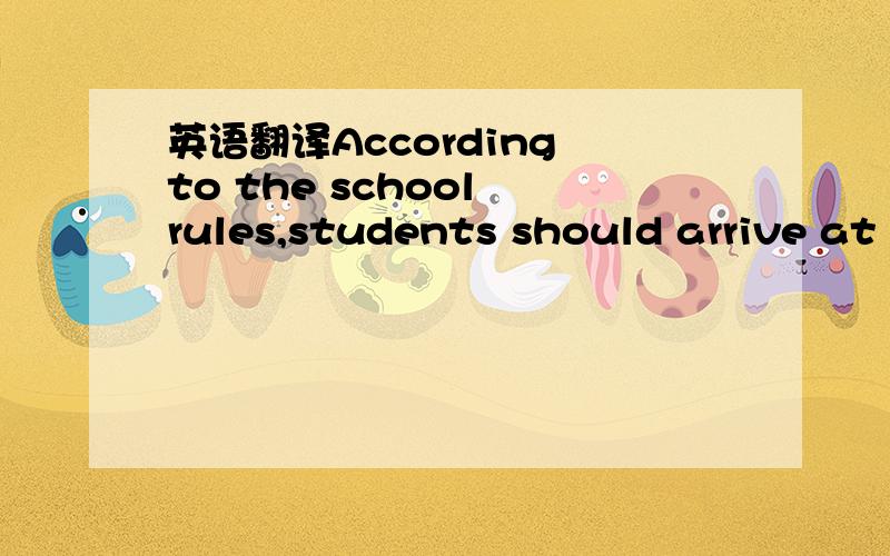 英语翻译According to the school rules,students should arrive at