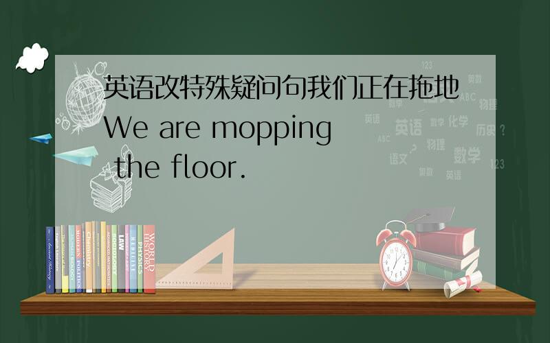 英语改特殊疑问句我们正在拖地We are mopping the floor.