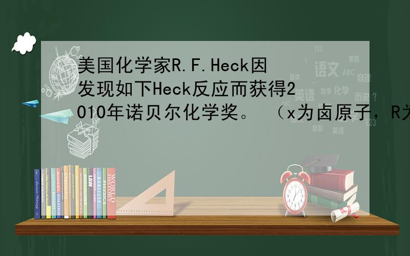 美国化学家R.F.Heck因发现如下Heck反应而获得2010年诺贝尔化学奖。 （x为卤原子，R为取代基） 经由Heck