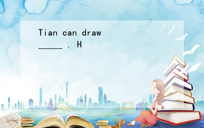 Tian can draw _____ . H