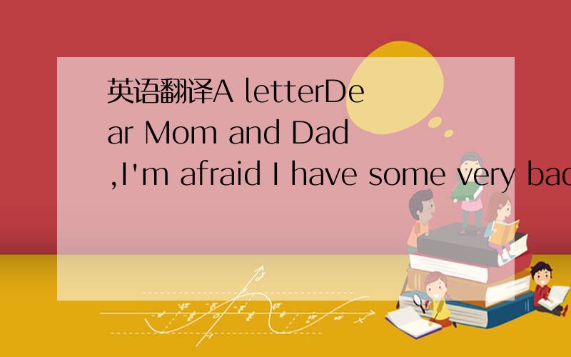 英语翻译A letterDear Mom and Dad,I'm afraid I have some very bad