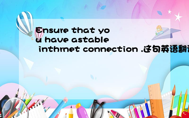 Ensure that you have astable inthrnet connection .这句英语翻译成中文是
