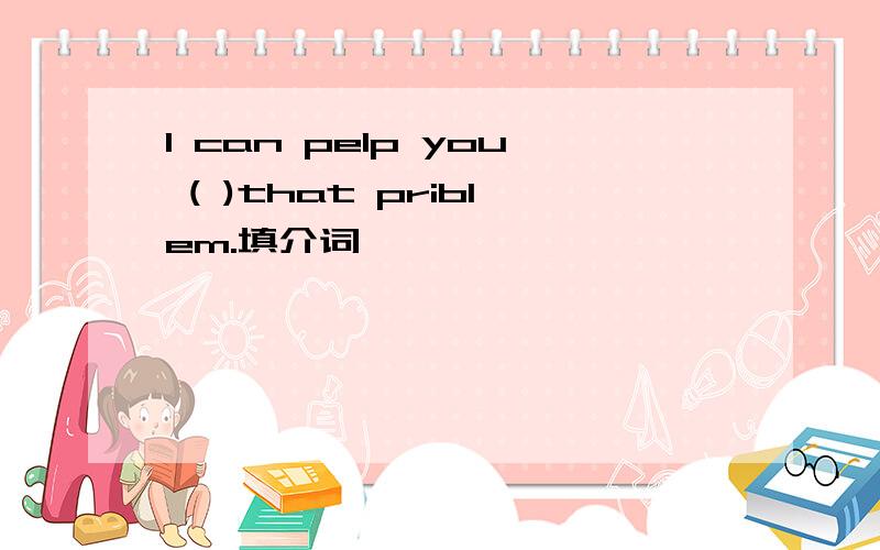 I can pelp you ( )that priblem.填介词