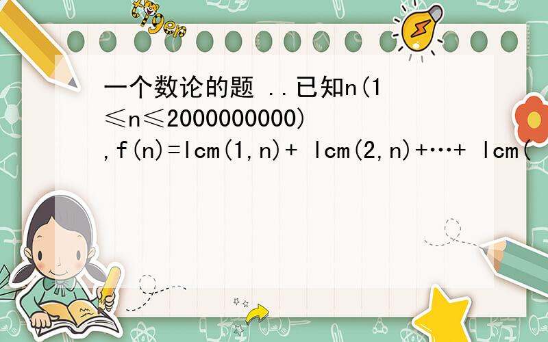 一个数论的题 ..已知n(1≤n≤2000000000),f(n)=lcm(1,n)+ lcm(2,n)+…+ lcm(