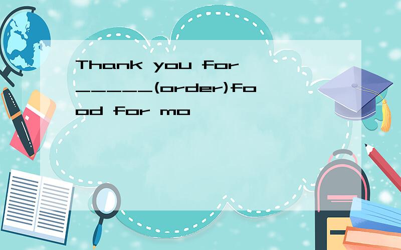 Thank you for _____(order)food for mo