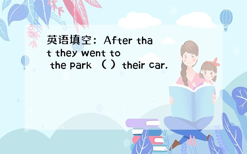 英语填空：After that they went to the park （ ）their car.