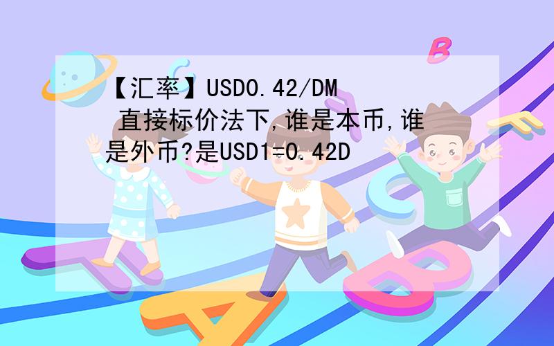 【汇率】USD0.42/DM 直接标价法下,谁是本币,谁是外币?是USD1=0.42D