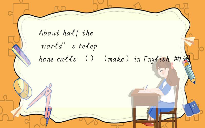 About half the world’s telephone calls （）（make）in English 动词