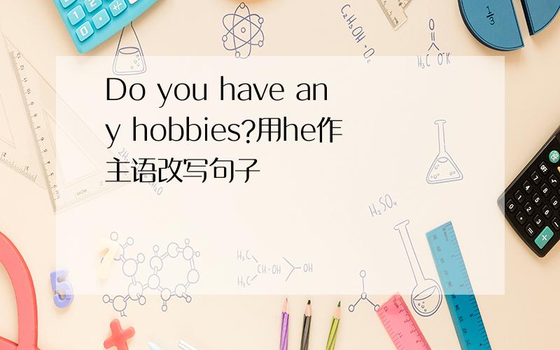 Do you have any hobbies?用he作主语改写句子