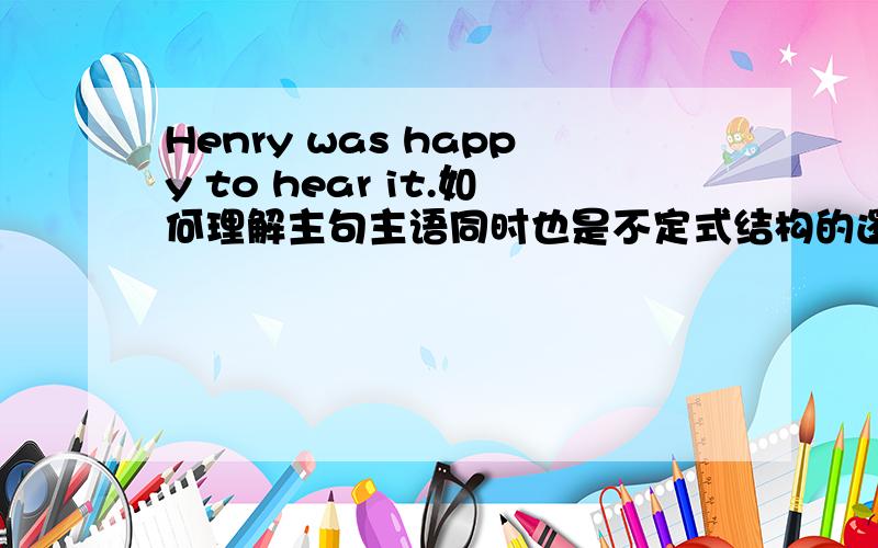 Henry was happy to hear it.如何理解主句主语同时也是不定式结构的逻辑主语?