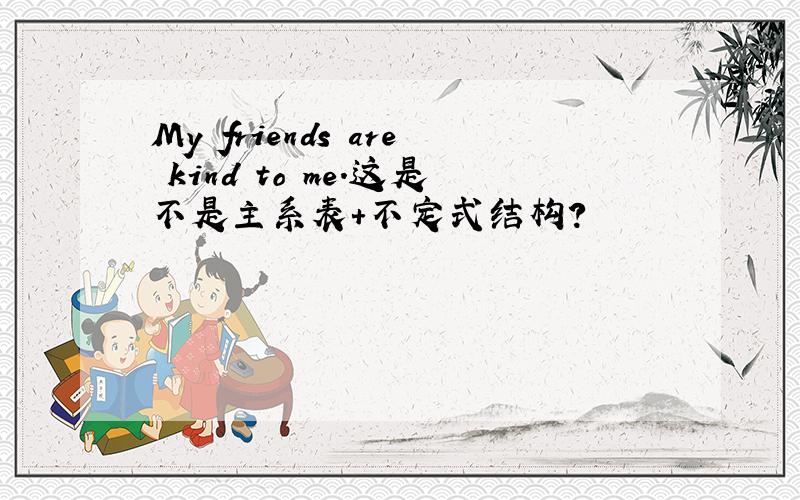 My friends are kind to me.这是不是主系表+不定式结构?