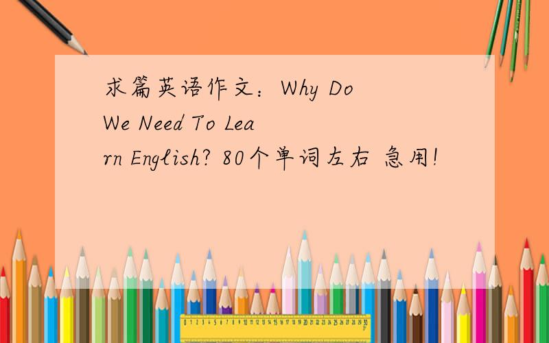 求篇英语作文：Why Do We Need To Learn English? 80个单词左右 急用!