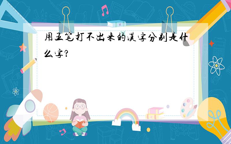 用五笔打不出来的汉字分别是什么字?