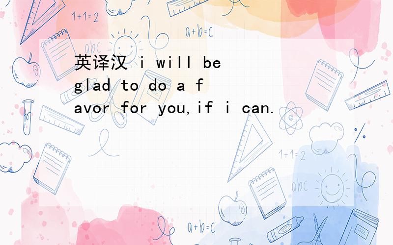 英译汉 i will be glad to do a favor for you,if i can.