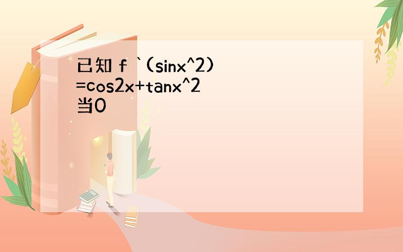 已知 f `(sinx^2)=cos2x+tanx^2 当0