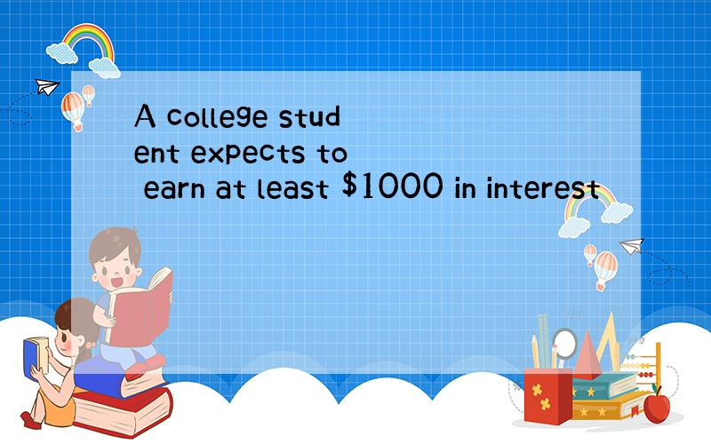 A college student expects to earn at least $1000 in interest