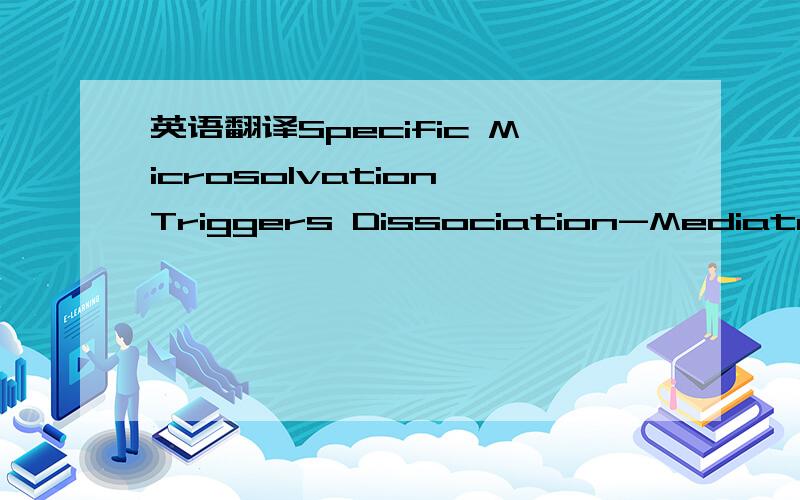 英语翻译Specific Microsolvation Triggers Dissociation-Mediated A