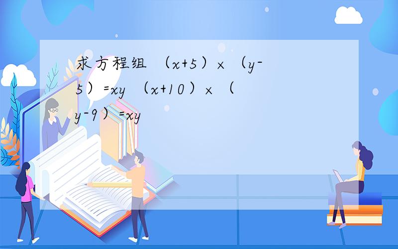 求方程组 （x+5）×（y-5）=xy （x+10）×（y-9）=xy