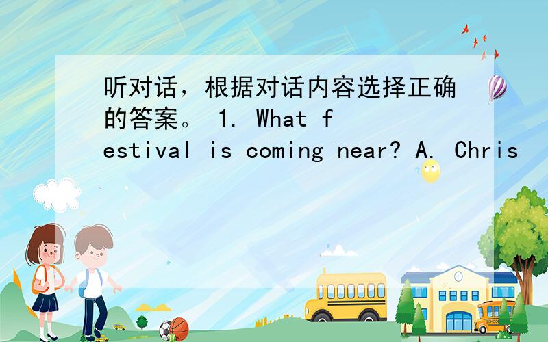 听对话，根据对话内容选择正确的答案。 1. What festival is coming near? A. Chris