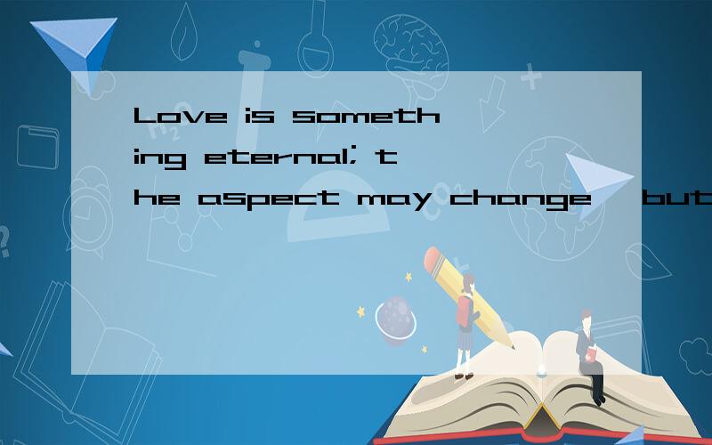 Love is something eternal; the aspect may change, but not th