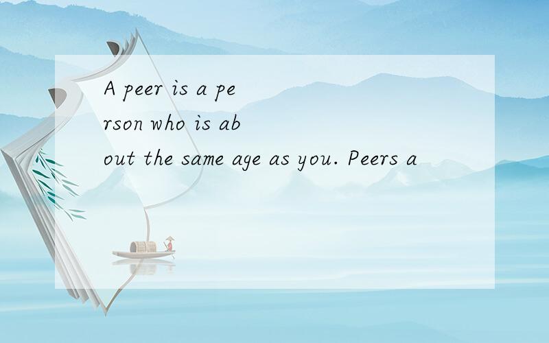 A peer is a person who is about the same age as you. Peers a
