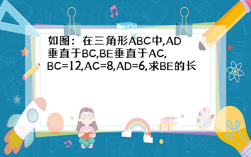 如图：在三角形ABC中,AD垂直于BC,BE垂直于AC,BC=12,AC=8,AD=6,求BE的长