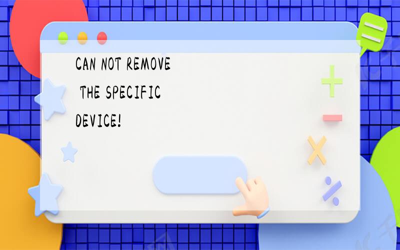 CAN NOT REMOVE THE SPECIFIC DEVICE!