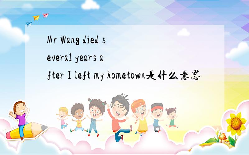 Mr Wang died several years after I left my hometown是什么意思