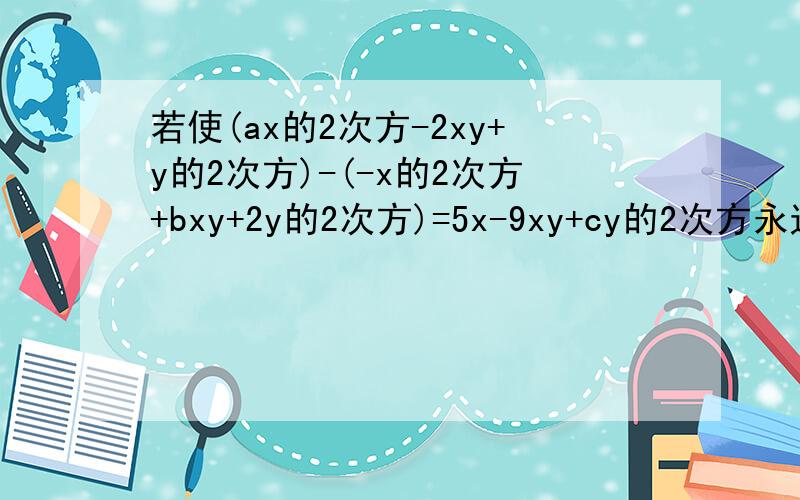 若使(ax的2次方-2xy+y的2次方)-(-x的2次方+bxy+2y的2次方)=5x-9xy+cy的2次方永远成立,则