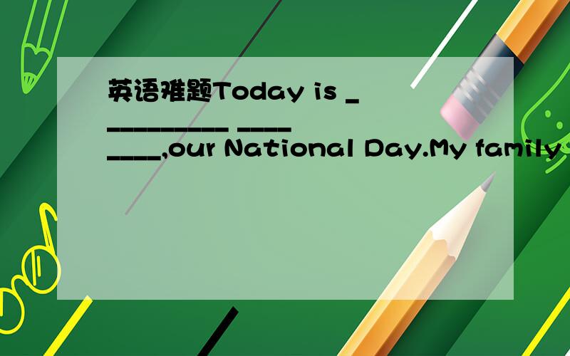 英语难题Today is __________ ________,our National Day.My family