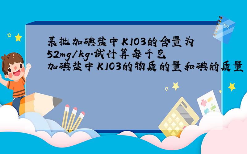 某批加碘盐中KIO3的含量为52mg/kg.试计算每千克加碘盐中KIO3的物质的量和碘的质量